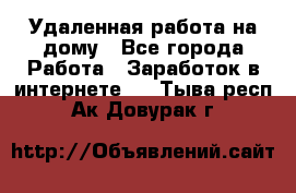 Удаленная работа на дому - Все города Работа » Заработок в интернете   . Тыва респ.,Ак-Довурак г.